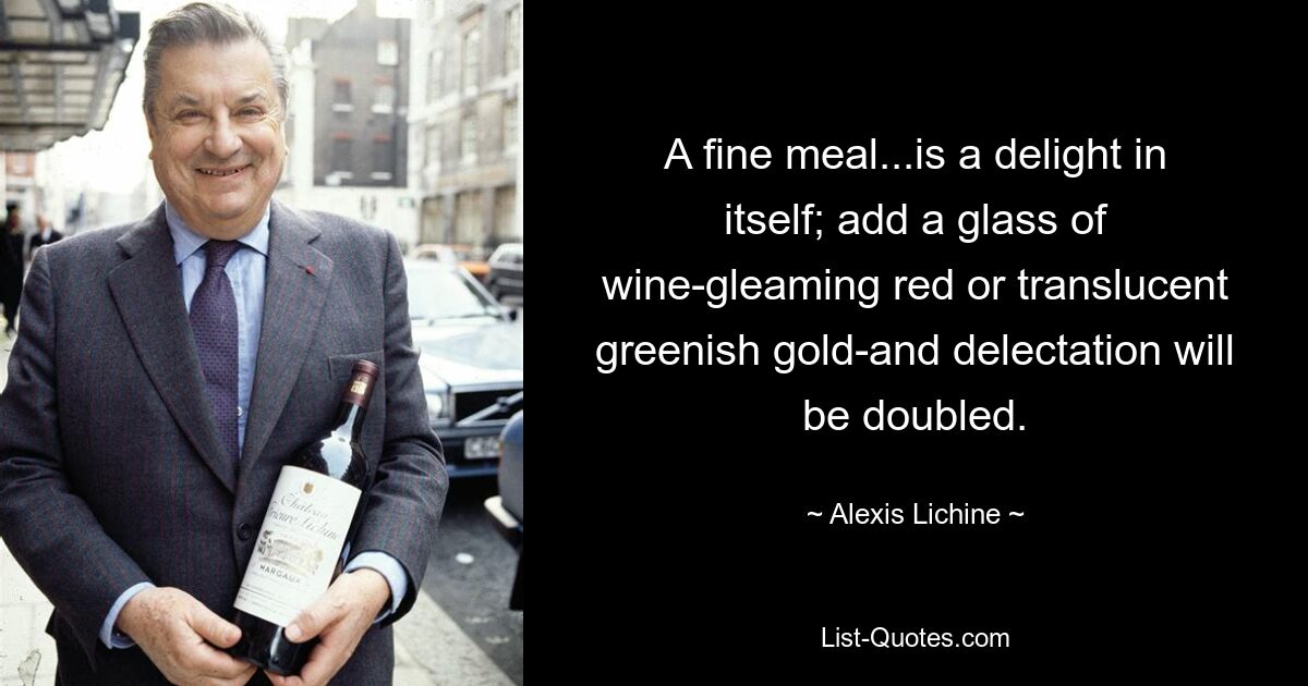 A fine meal...is a delight in itself; add a glass of wine-gleaming red or translucent greenish gold-and delectation will be doubled. — © Alexis Lichine