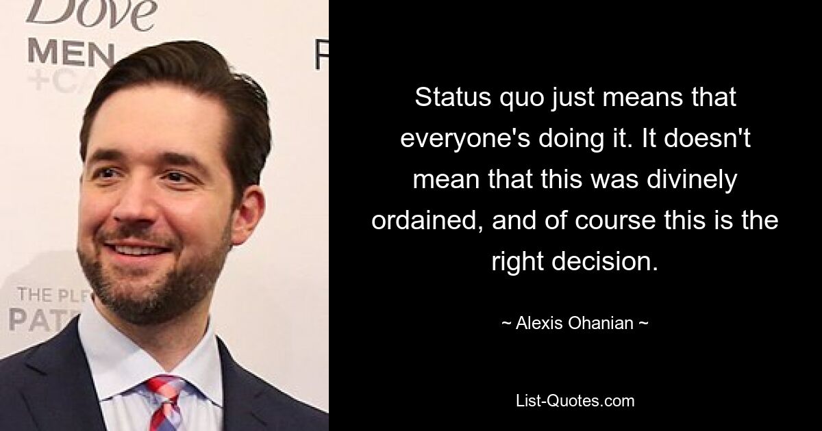 Status quo just means that everyone's doing it. It doesn't mean that this was divinely ordained, and of course this is the right decision. — © Alexis Ohanian