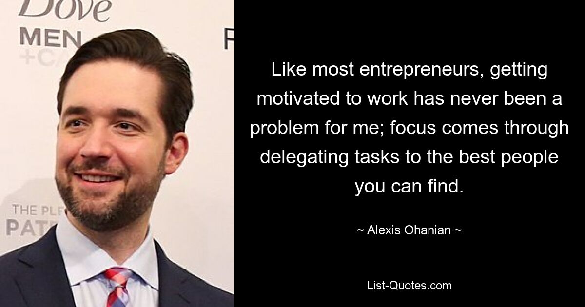 Like most entrepreneurs, getting motivated to work has never been a problem for me; focus comes through delegating tasks to the best people you can find. — © Alexis Ohanian