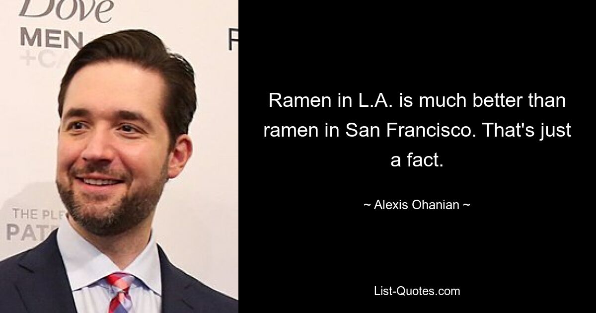 Ramen in L.A. is much better than ramen in San Francisco. That's just a fact. — © Alexis Ohanian