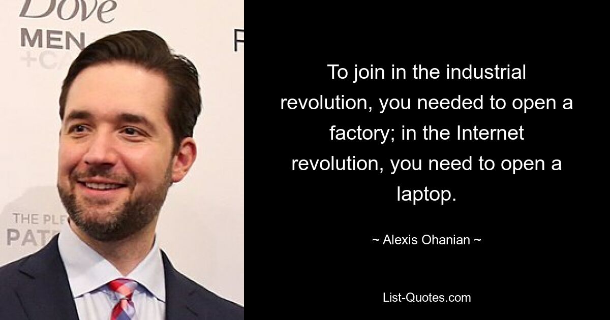 To join in the industrial revolution, you needed to open a factory; in the Internet revolution, you need to open a laptop. — © Alexis Ohanian