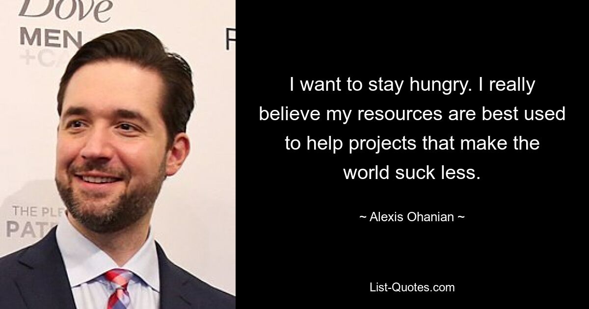 I want to stay hungry. I really believe my resources are best used to help projects that make the world suck less. — © Alexis Ohanian