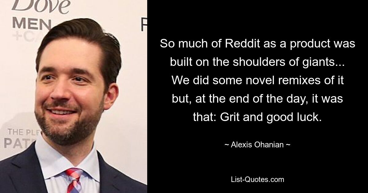 So much of Reddit as a product was built on the shoulders of giants... We did some novel remixes of it but, at the end of the day, it was that: Grit and good luck. — © Alexis Ohanian