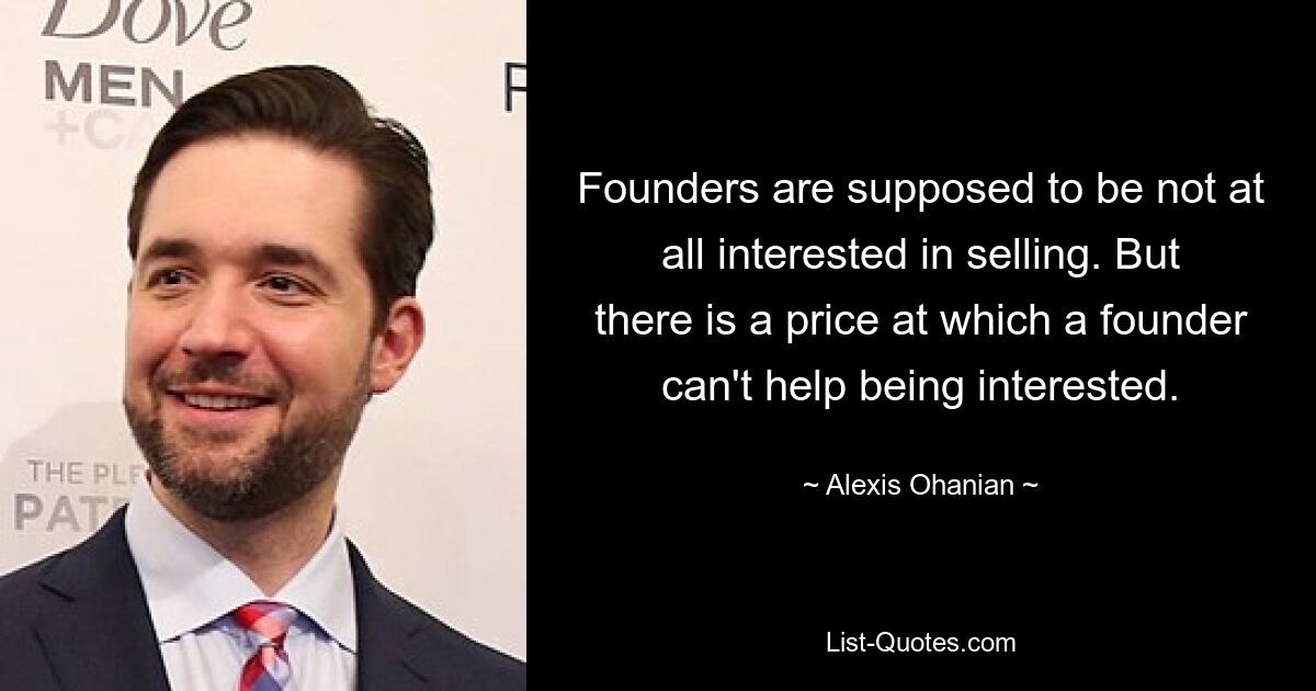 Founders are supposed to be not at all interested in selling. But there is a price at which a founder can't help being interested. — © Alexis Ohanian