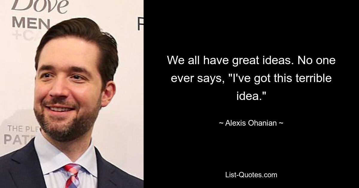 We all have great ideas. No one ever says, "I've got this terrible idea." — © Alexis Ohanian