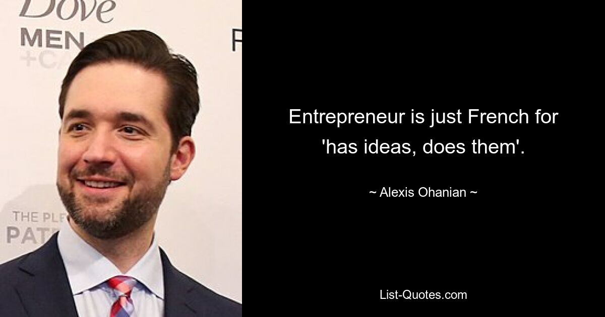 Entrepreneur is just French for 'has ideas, does them'. — © Alexis Ohanian