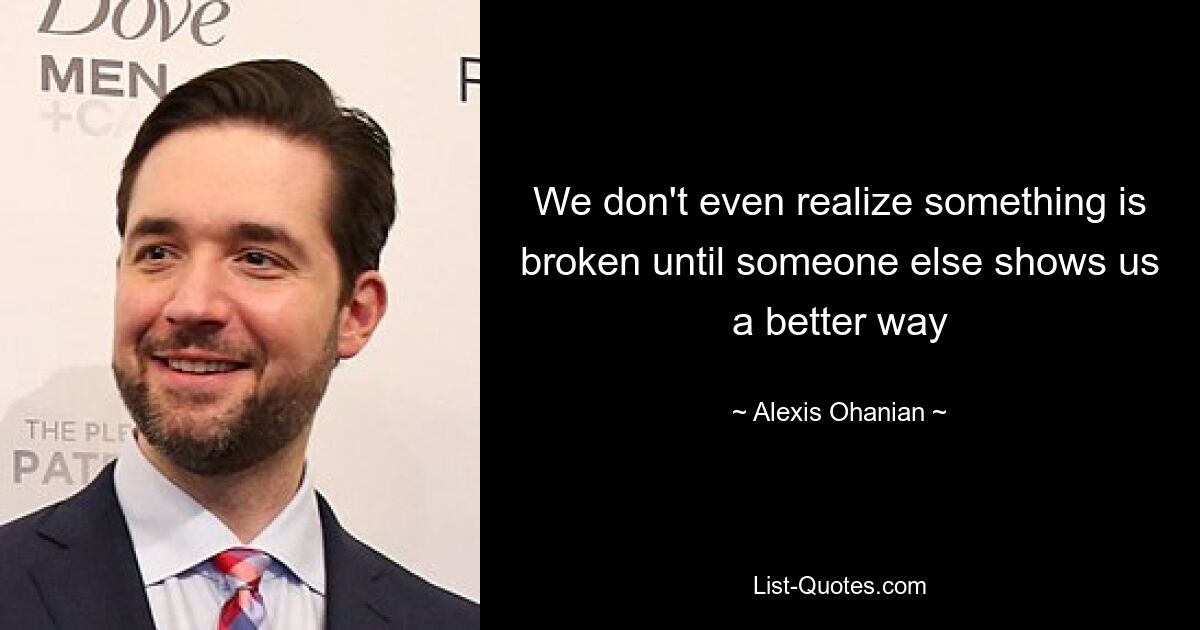 We don't even realize something is broken until someone else shows us a better way — © Alexis Ohanian