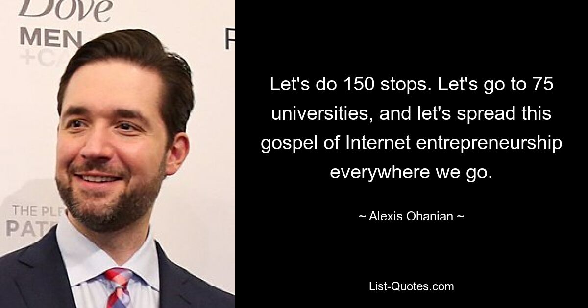 Let's do 150 stops. Let's go to 75 universities, and let's spread this gospel of Internet entrepreneurship everywhere we go. — © Alexis Ohanian