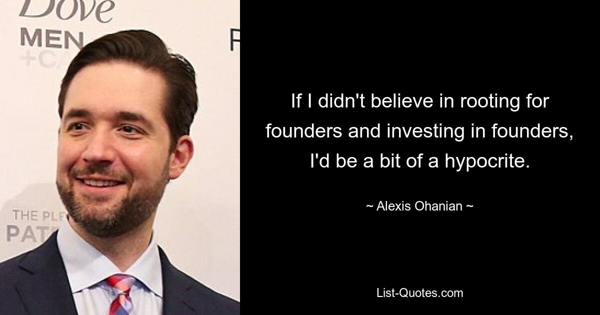 If I didn't believe in rooting for founders and investing in founders, I'd be a bit of a hypocrite. — © Alexis Ohanian