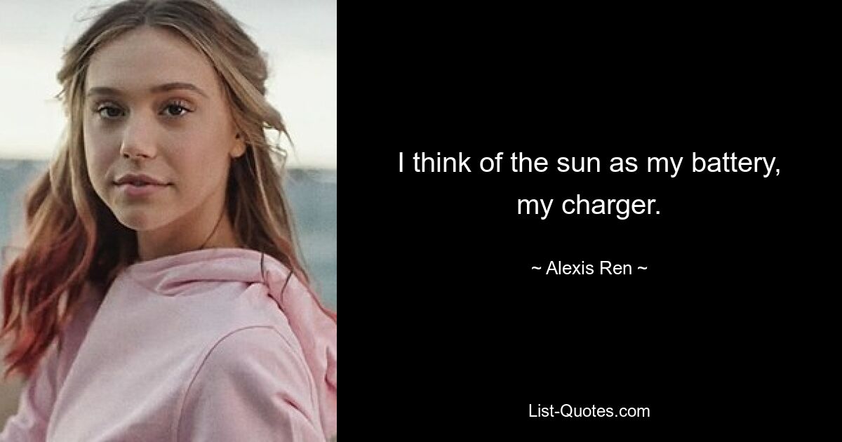 I think of the sun as my battery, my charger. — © Alexis Ren