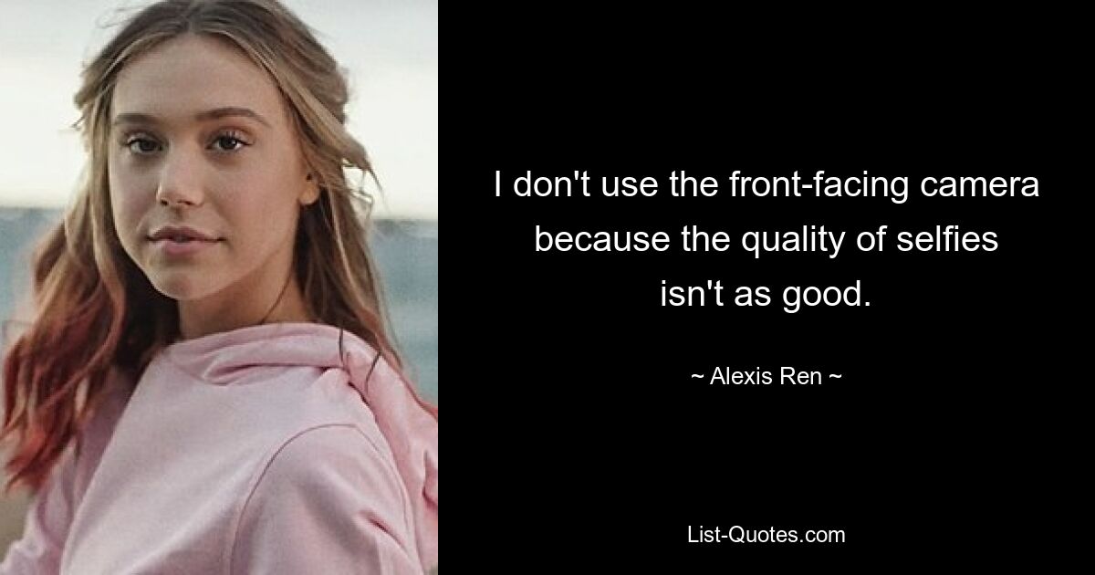 I don't use the front-facing camera because the quality of selfies isn't as good. — © Alexis Ren