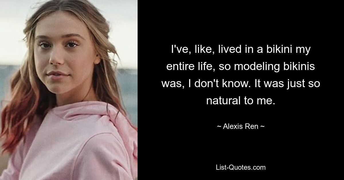 I've, like, lived in a bikini my entire life, so modeling bikinis was, I don't know. It was just so natural to me. — © Alexis Ren