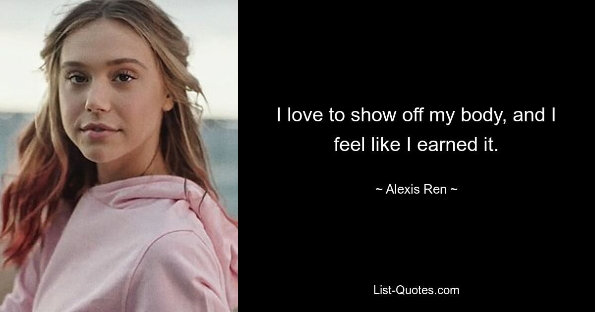 I love to show off my body, and I feel like I earned it. — © Alexis Ren