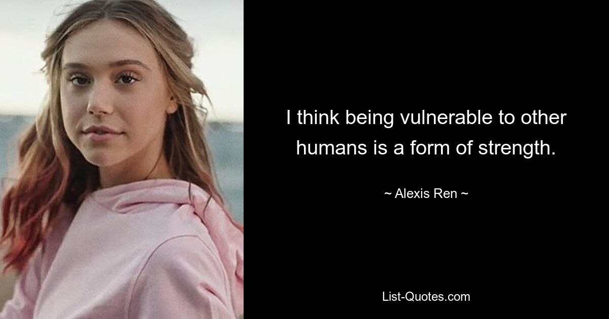 I think being vulnerable to other humans is a form of strength. — © Alexis Ren