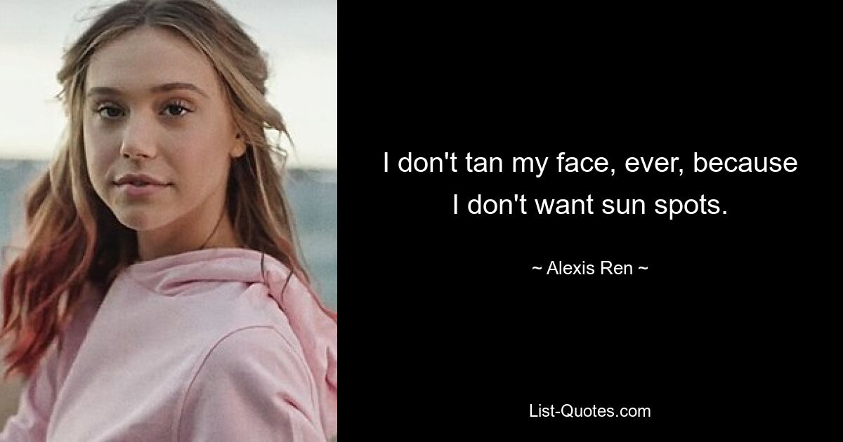 I don't tan my face, ever, because I don't want sun spots. — © Alexis Ren