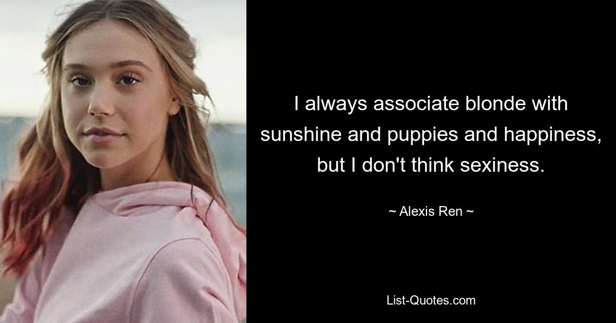 I always associate blonde with sunshine and puppies and happiness, but I don't think sexiness. — © Alexis Ren