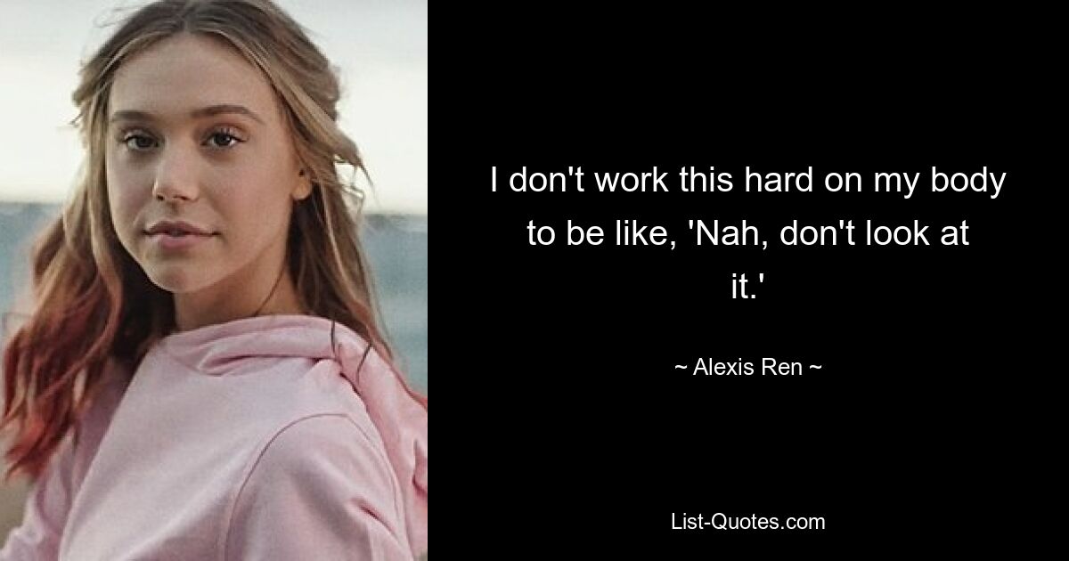 I don't work this hard on my body to be like, 'Nah, don't look at it.' — © Alexis Ren