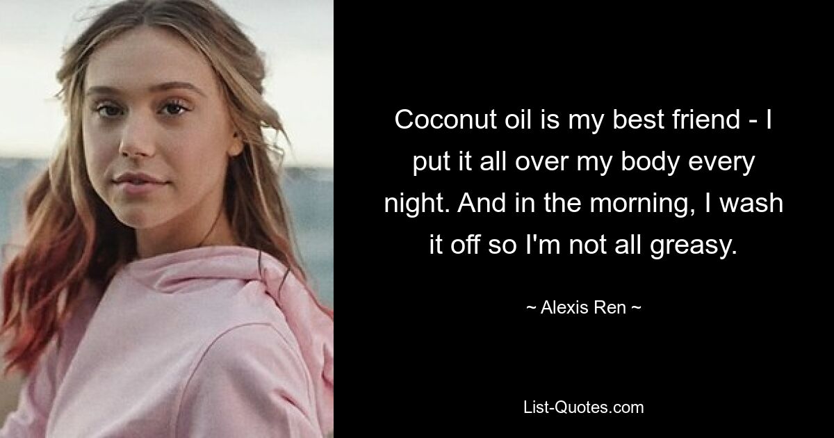 Coconut oil is my best friend - I put it all over my body every night. And in the morning, I wash it off so I'm not all greasy. — © Alexis Ren