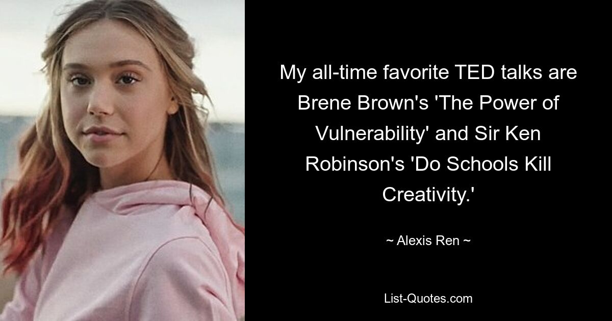 My all-time favorite TED talks are Brene Brown's 'The Power of Vulnerability' and Sir Ken Robinson's 'Do Schools Kill Creativity.' — © Alexis Ren