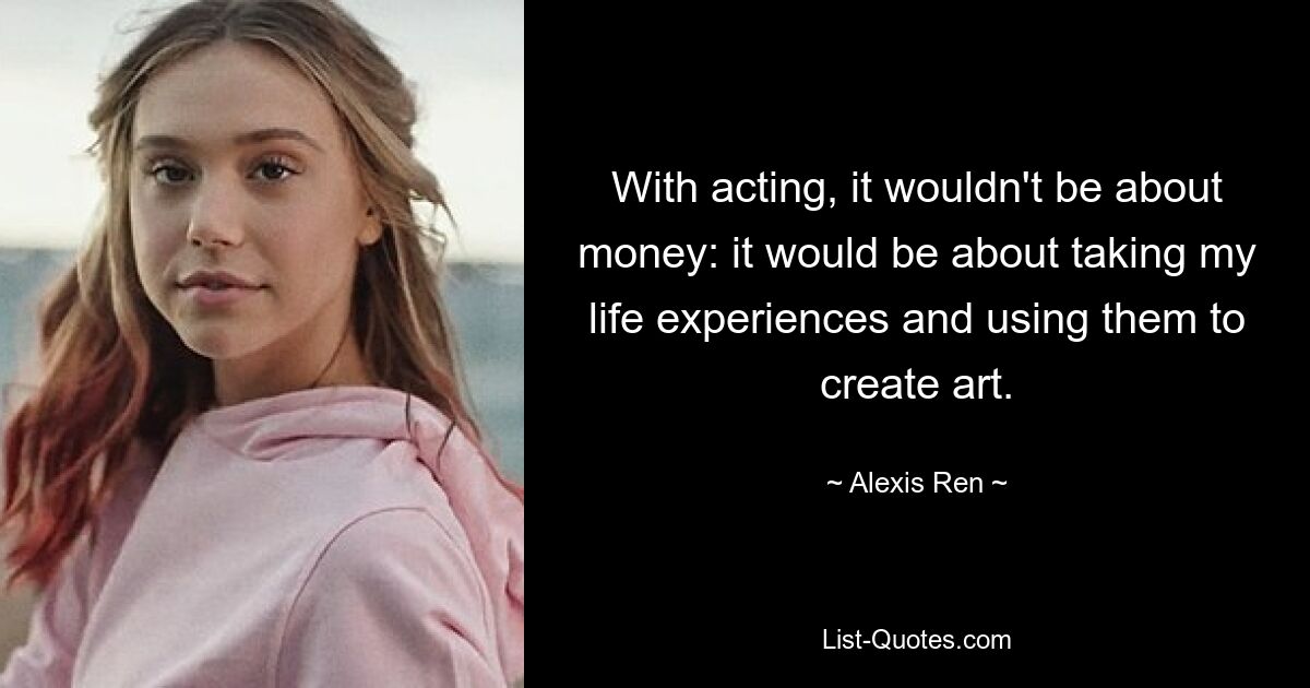 With acting, it wouldn't be about money: it would be about taking my life experiences and using them to create art. — © Alexis Ren