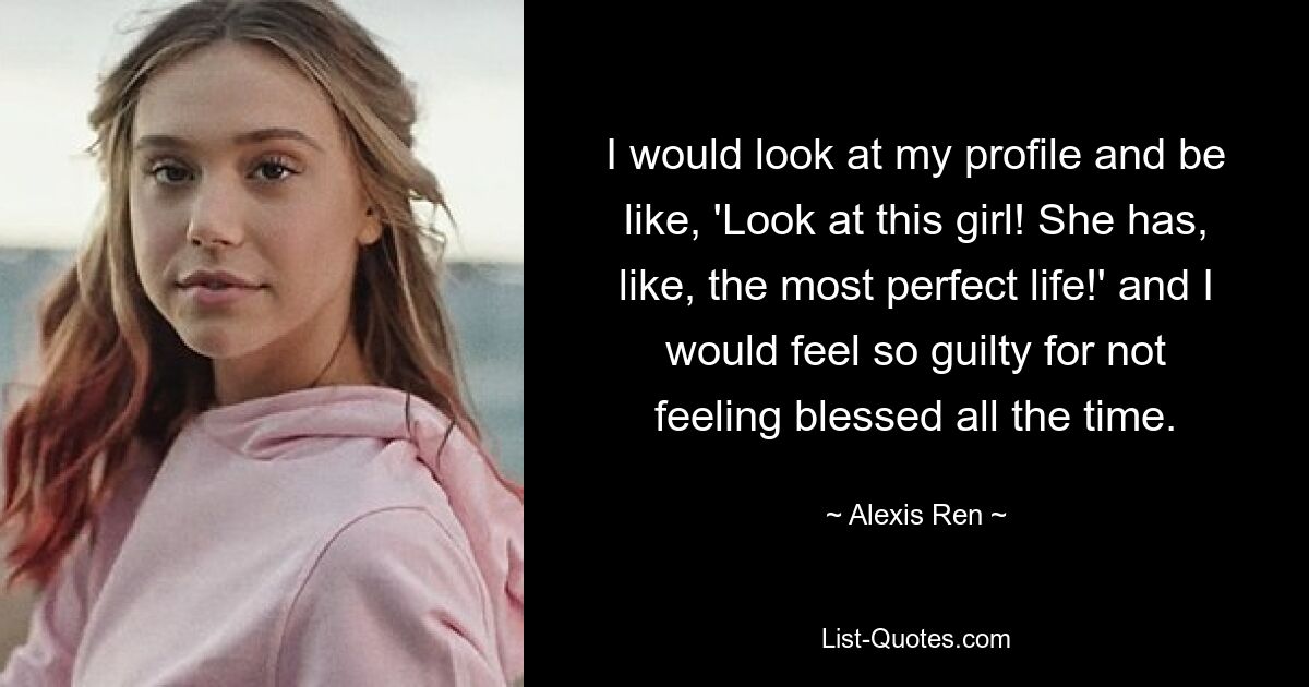 I would look at my profile and be like, 'Look at this girl! She has, like, the most perfect life!' and I would feel so guilty for not feeling blessed all the time. — © Alexis Ren