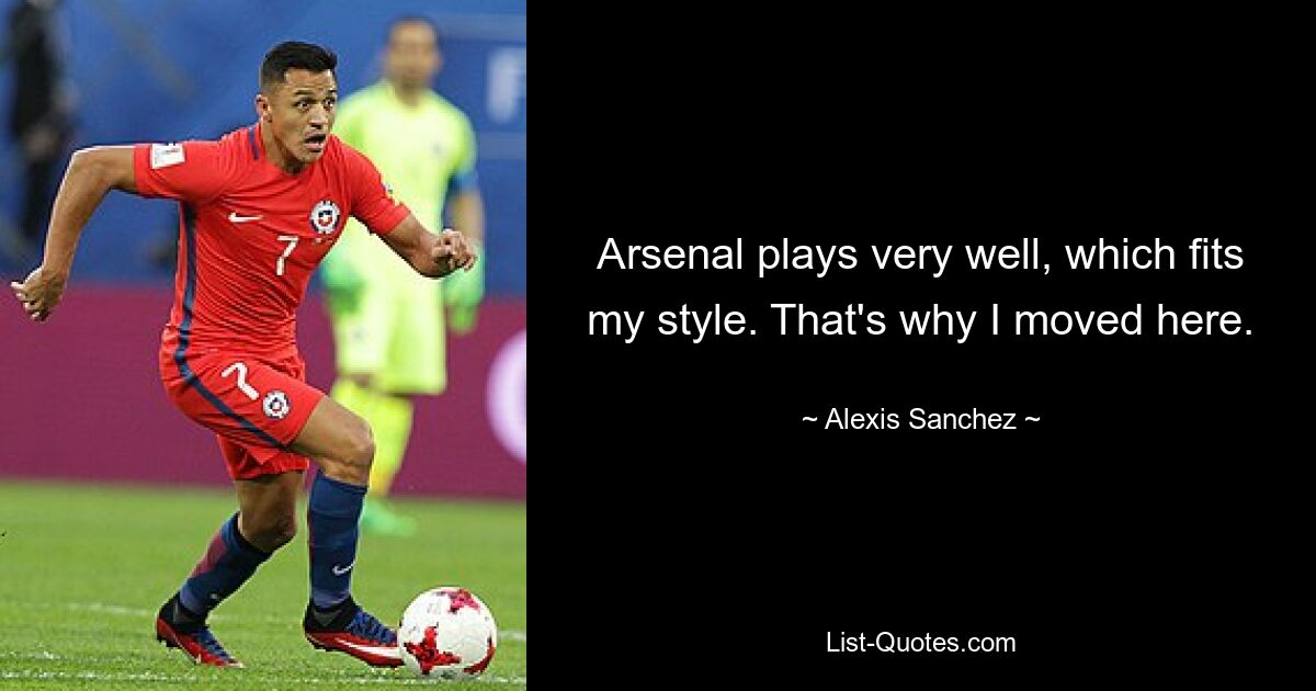 Arsenal plays very well, which fits my style. That's why I moved here. — © Alexis Sanchez