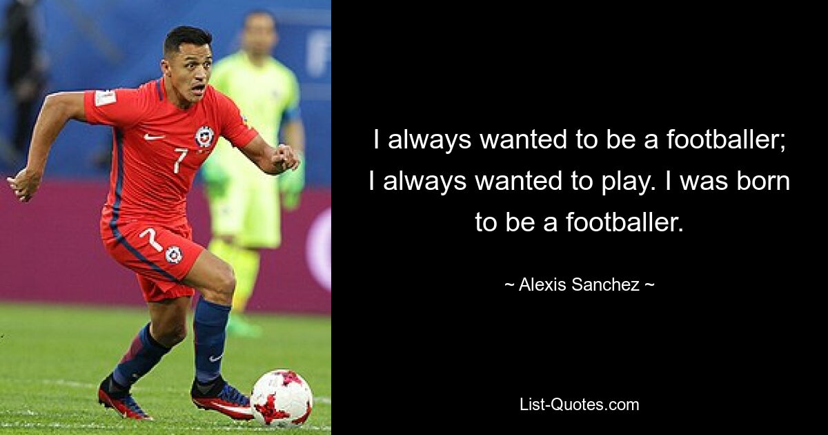 I always wanted to be a footballer; I always wanted to play. I was born to be a footballer. — © Alexis Sanchez