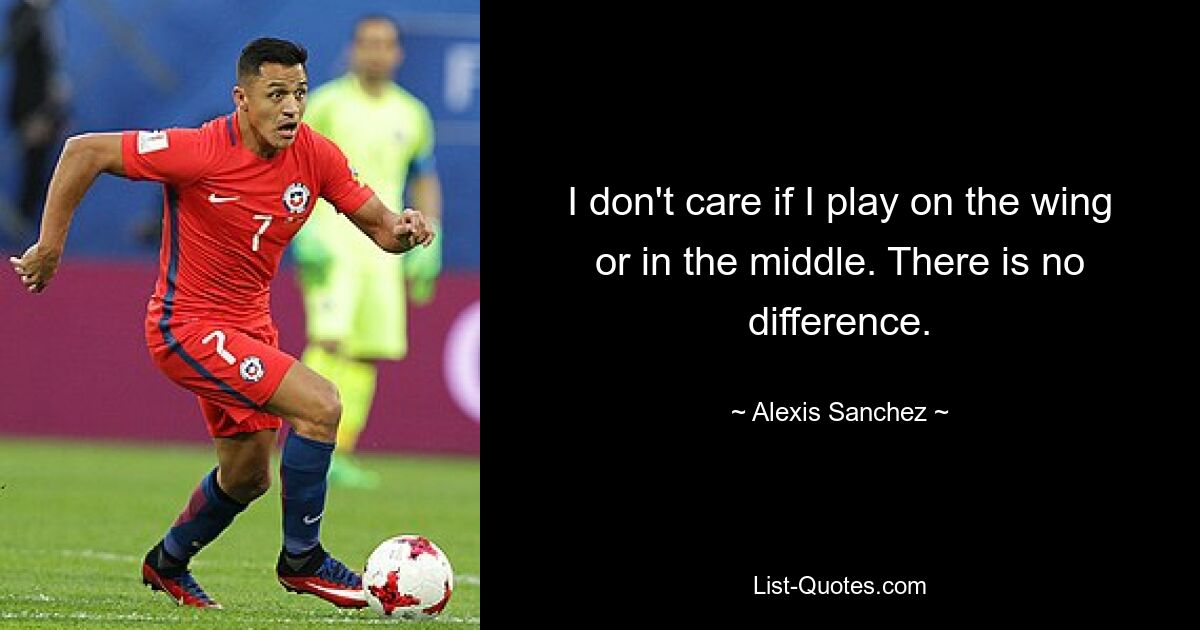 I don't care if I play on the wing or in the middle. There is no difference. — © Alexis Sanchez