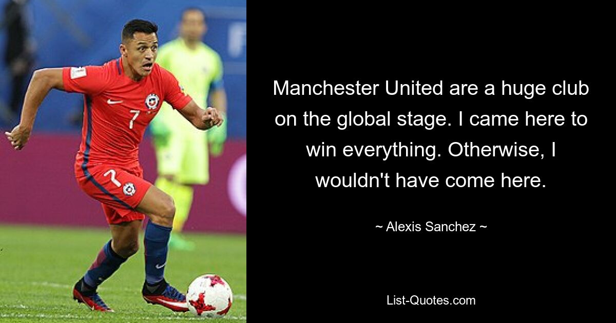 Manchester United are a huge club on the global stage. I came here to win everything. Otherwise, I wouldn't have come here. — © Alexis Sanchez