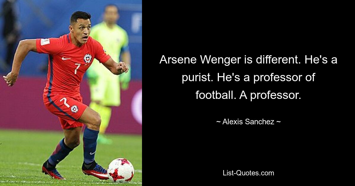 Arsène Wenger ist anders. Er ist ein Purist. Er ist Professor für Fußball. Ein Professor. — © Alexis Sanchez