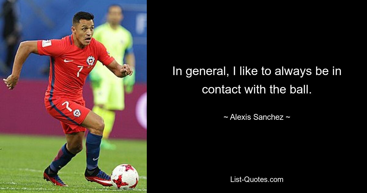 In general, I like to always be in contact with the ball. — © Alexis Sanchez