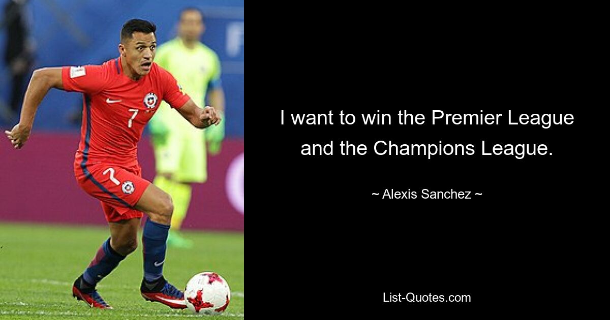 I want to win the Premier League and the Champions League. — © Alexis Sanchez