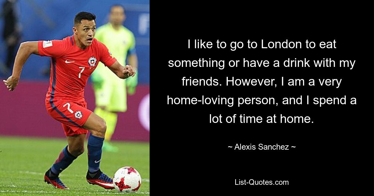 I like to go to London to eat something or have a drink with my friends. However, I am a very home-loving person, and I spend a lot of time at home. — © Alexis Sanchez