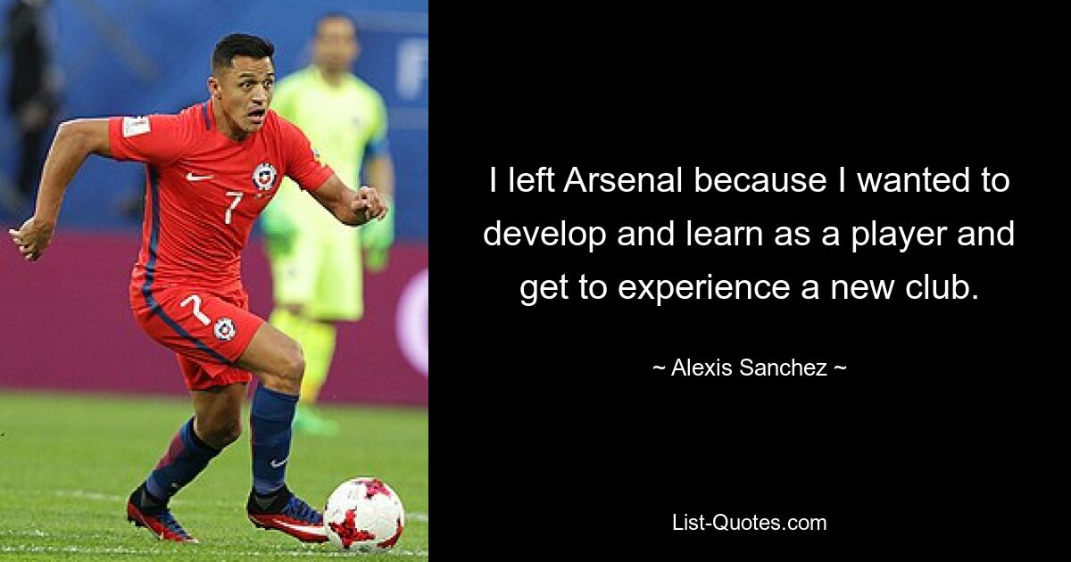 I left Arsenal because I wanted to develop and learn as a player and get to experience a new club. — © Alexis Sanchez