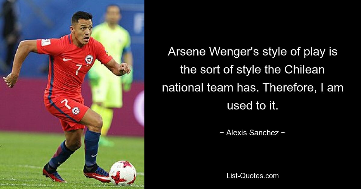 Der Spielstil von Arsene Wenger entspricht dem Stil der chilenischen Nationalmannschaft. Deshalb bin ich daran gewöhnt. — © Alexis Sanchez