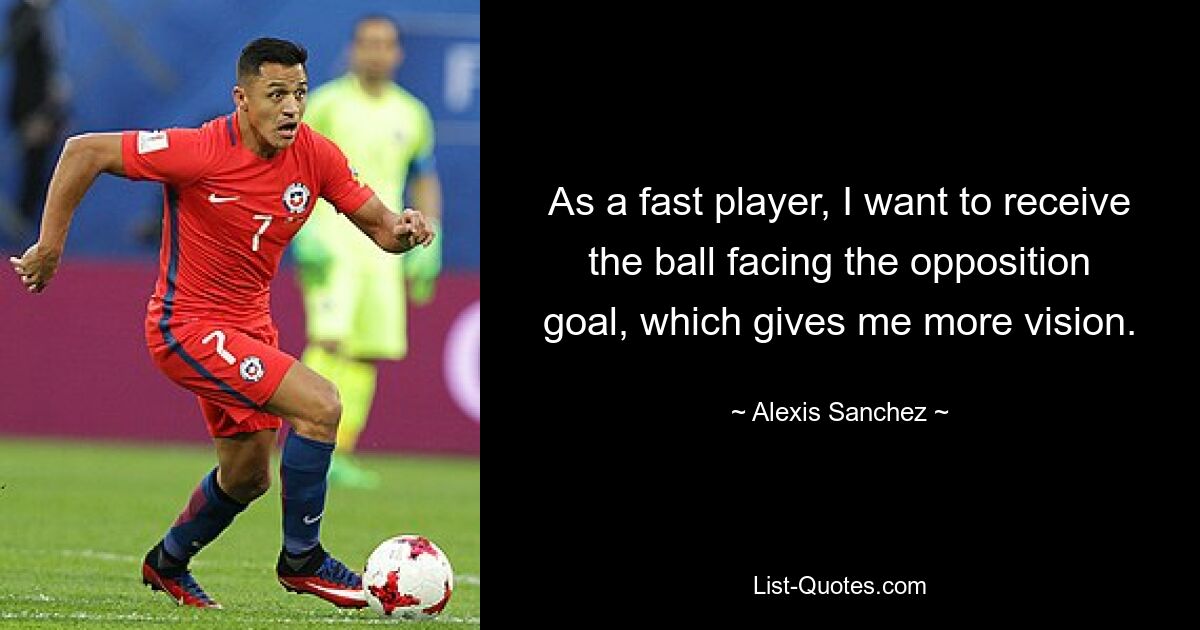 As a fast player, I want to receive the ball facing the opposition goal, which gives me more vision. — © Alexis Sanchez