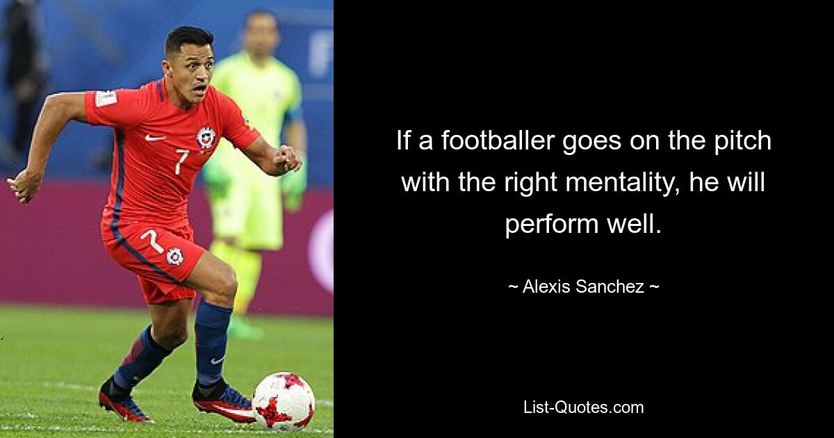 If a footballer goes on the pitch with the right mentality, he will perform well. — © Alexis Sanchez