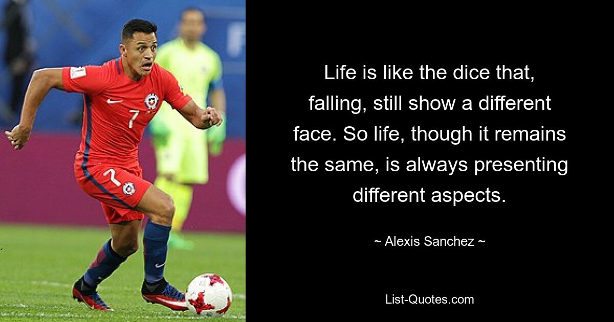 Life is like the dice that, falling, still show a different face. So life, though it remains the same, is always presenting different aspects. — © Alexis Sanchez