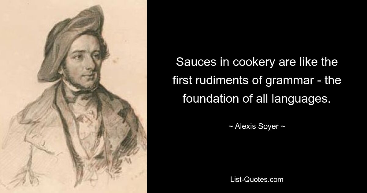 Sauces in cookery are like the first rudiments of grammar - the foundation of all languages. — © Alexis Soyer