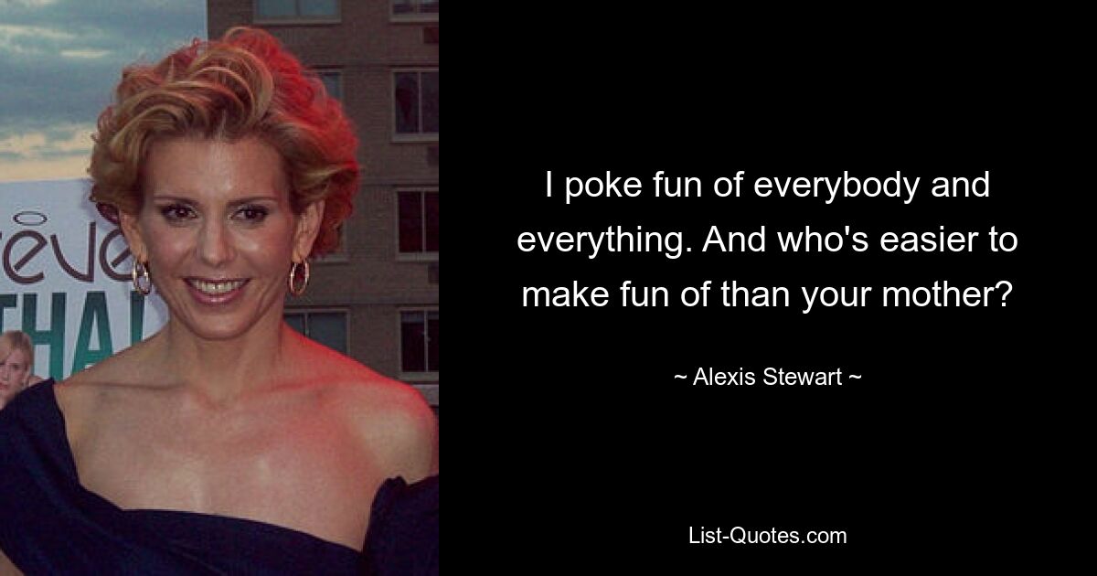 I poke fun of everybody and everything. And who's easier to make fun of than your mother? — © Alexis Stewart