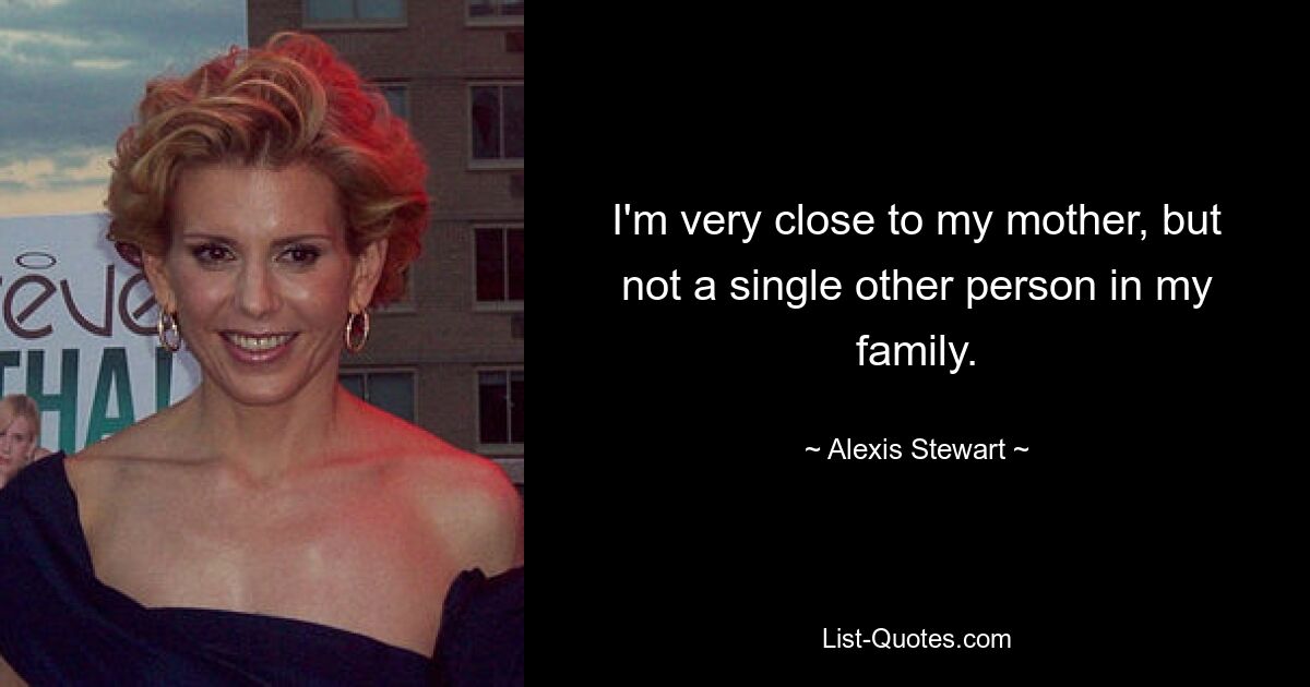 I'm very close to my mother, but not a single other person in my family. — © Alexis Stewart