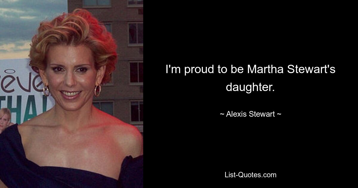 I'm proud to be Martha Stewart's daughter. — © Alexis Stewart