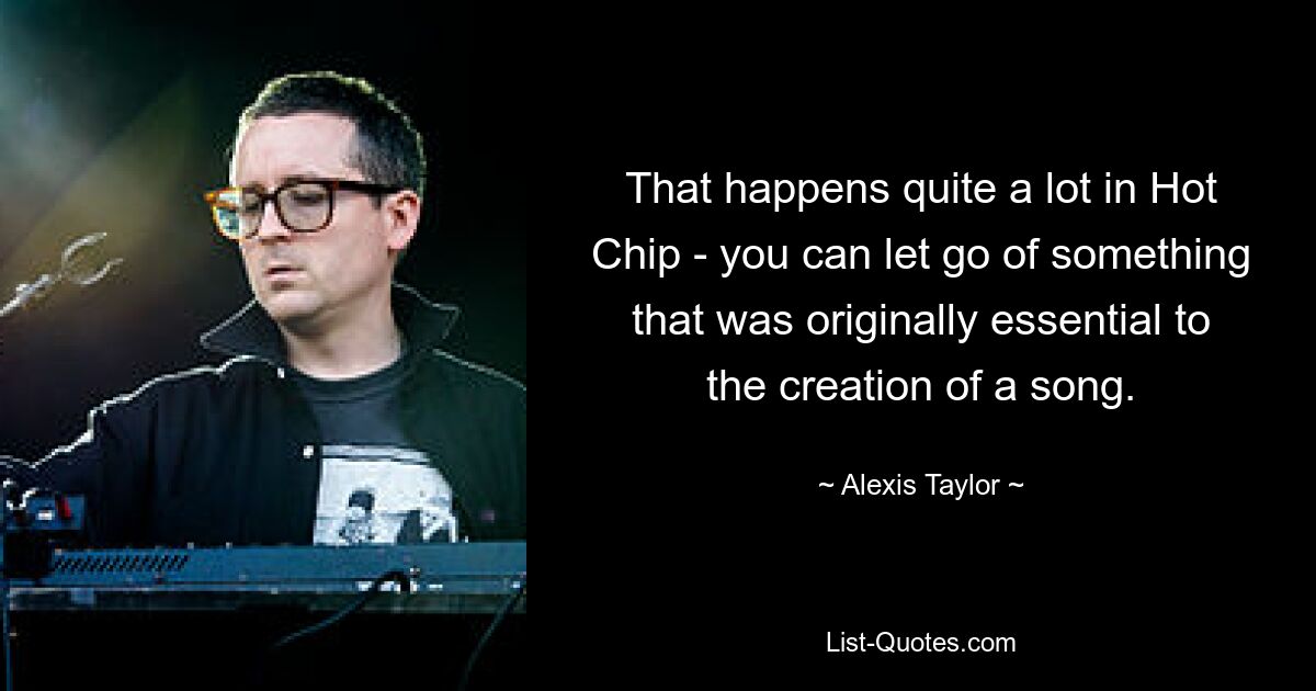 That happens quite a lot in Hot Chip - you can let go of something that was originally essential to the creation of a song. — © Alexis Taylor