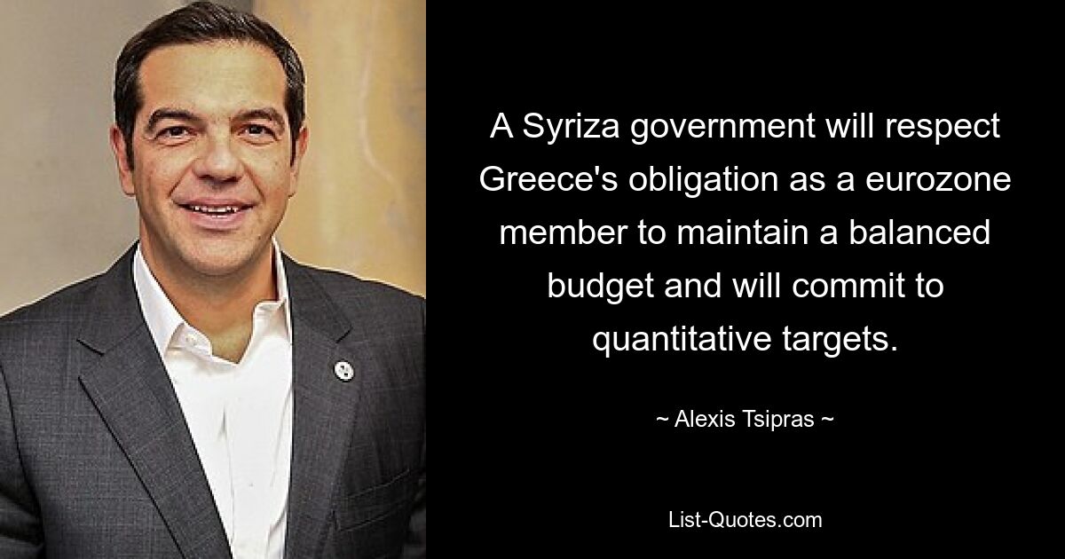 A Syriza government will respect Greece's obligation as a eurozone member to maintain a balanced budget and will commit to quantitative targets. — © Alexis Tsipras