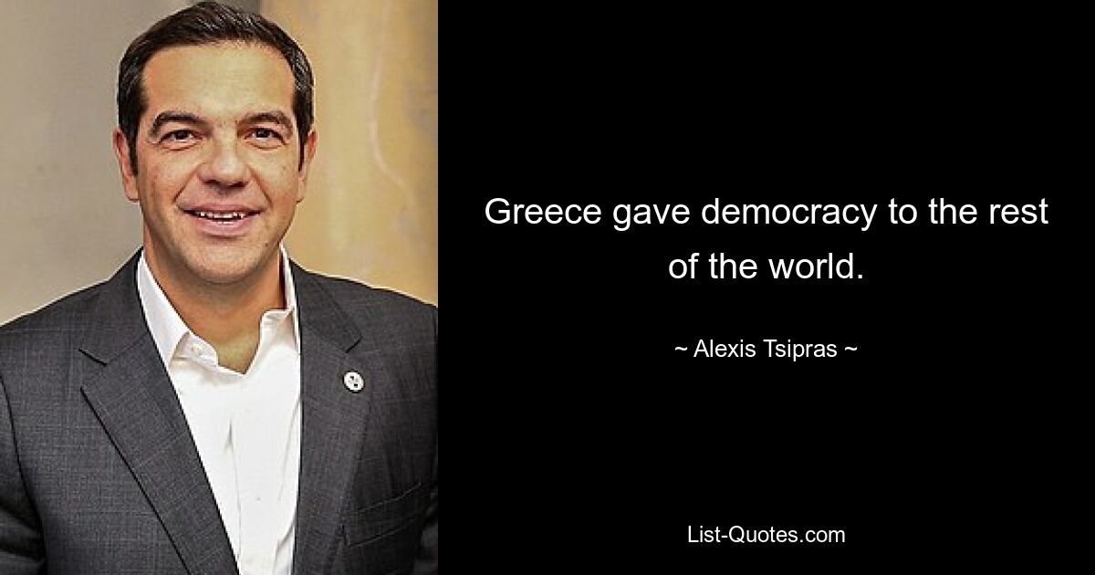 Greece gave democracy to the rest of the world. — © Alexis Tsipras