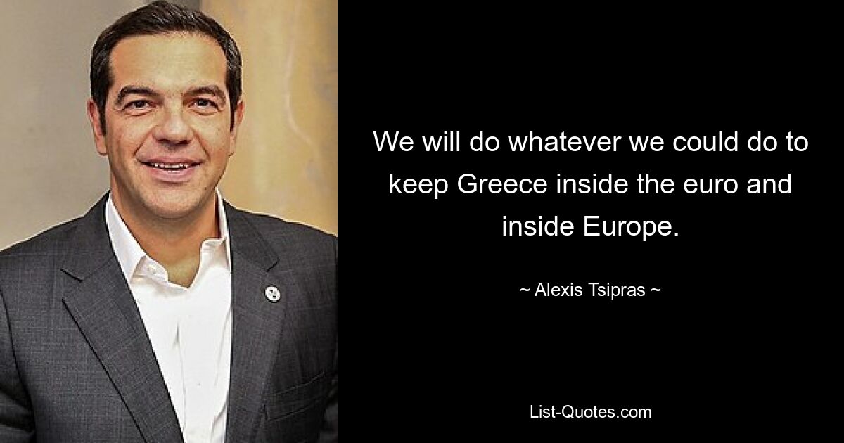 We will do whatever we could do to keep Greece inside the euro and inside Europe. — © Alexis Tsipras