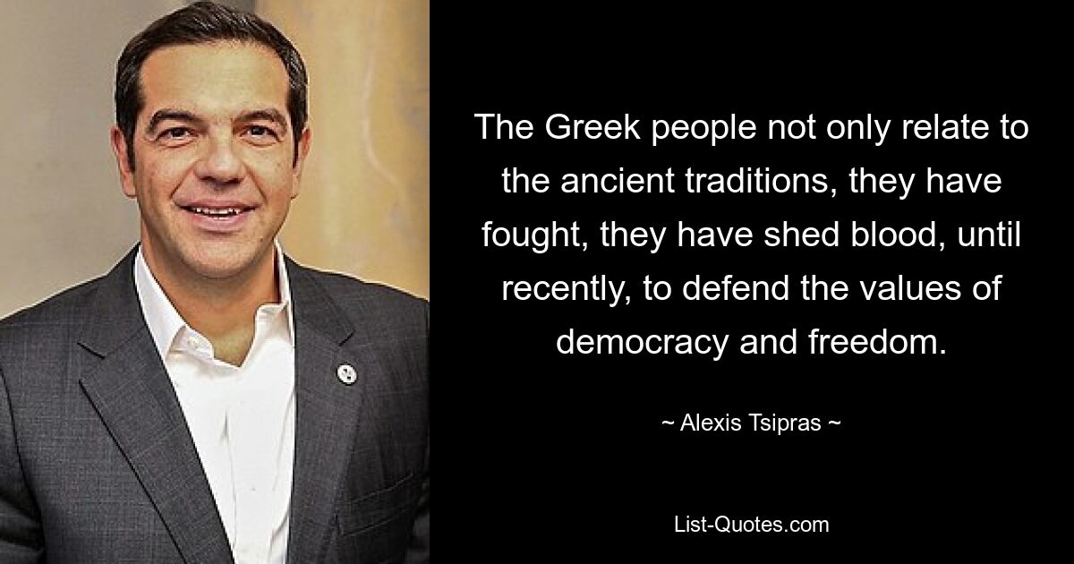 The Greek people not only relate to the ancient traditions, they have fought, they have shed blood, until recently, to defend the values of democracy and freedom. — © Alexis Tsipras