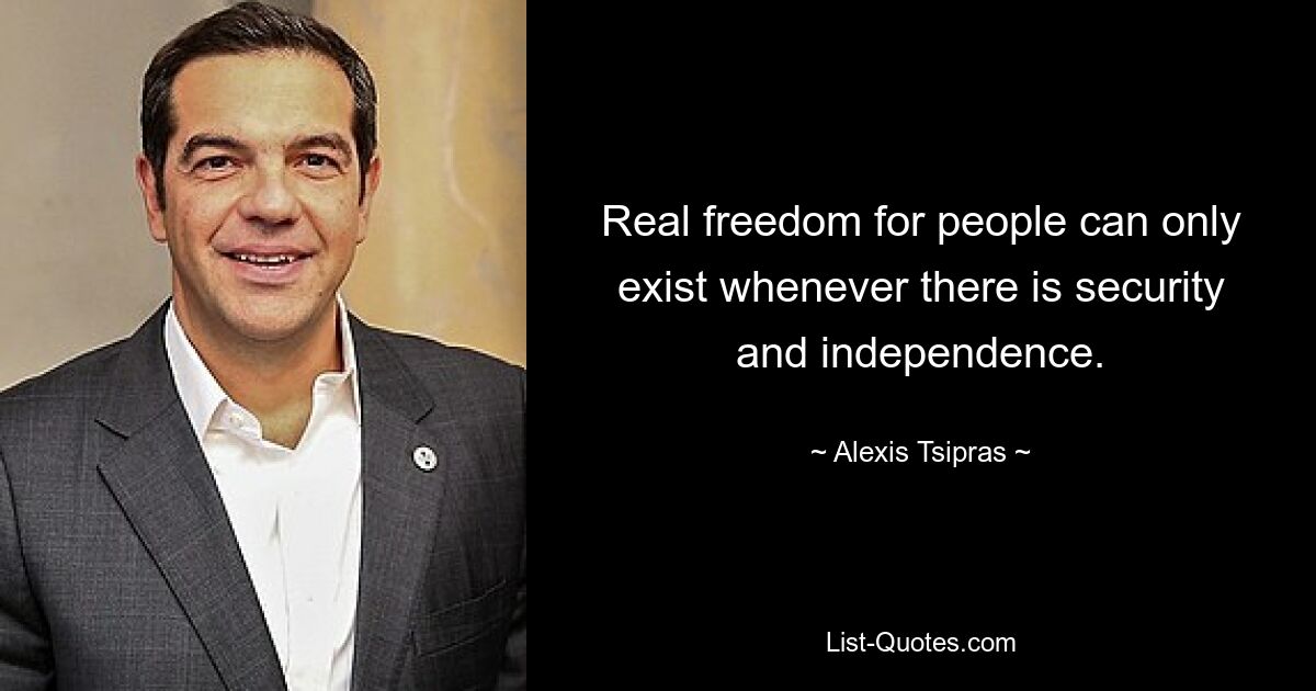 Real freedom for people can only exist whenever there is security and independence. — © Alexis Tsipras