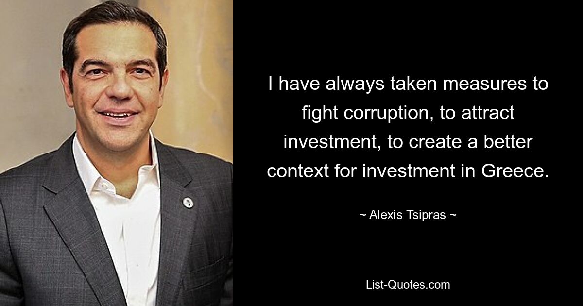 I have always taken measures to fight corruption, to attract investment, to create a better context for investment in Greece. — © Alexis Tsipras