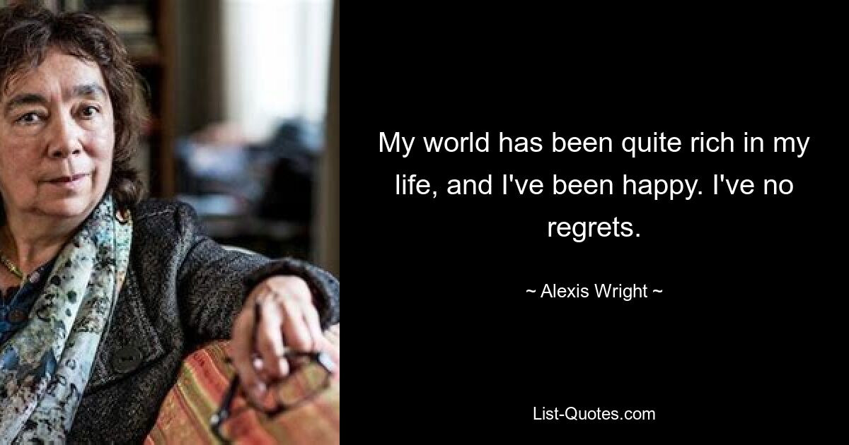 My world has been quite rich in my life, and I've been happy. I've no regrets. — © Alexis Wright